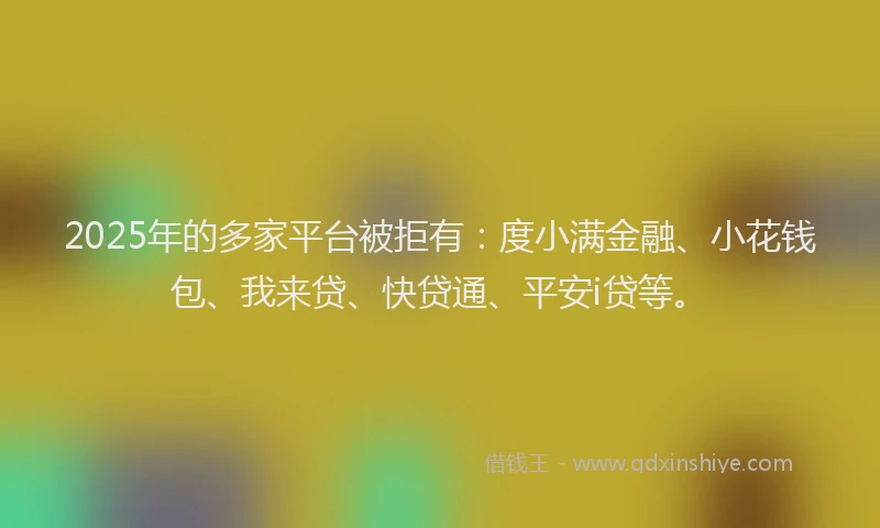 2025年的多家平台被拒有：度小满金融、小花钱包、我来贷、快贷通、平安i贷等。