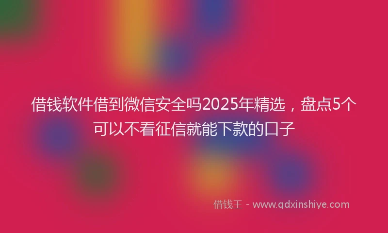 借钱软件借到微信安全吗2025年精选，盘点5个可以不看征信就能下款的口子