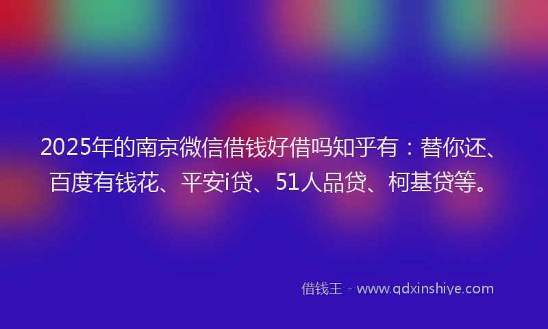 2025年的南京微信借钱好借吗知乎有：替你还、百度有钱花、平安i贷、51人品贷、柯基贷等。
