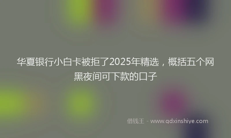 华夏银行小白卡被拒了2025年精选，概括五个网黑夜间可下款的口子