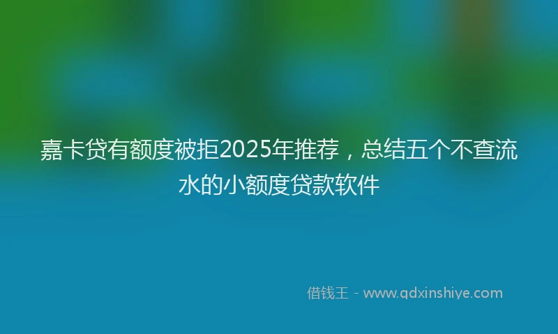 嘉卡贷有额度被拒2025年推荐，总结五个不查流水的小额度贷款软件