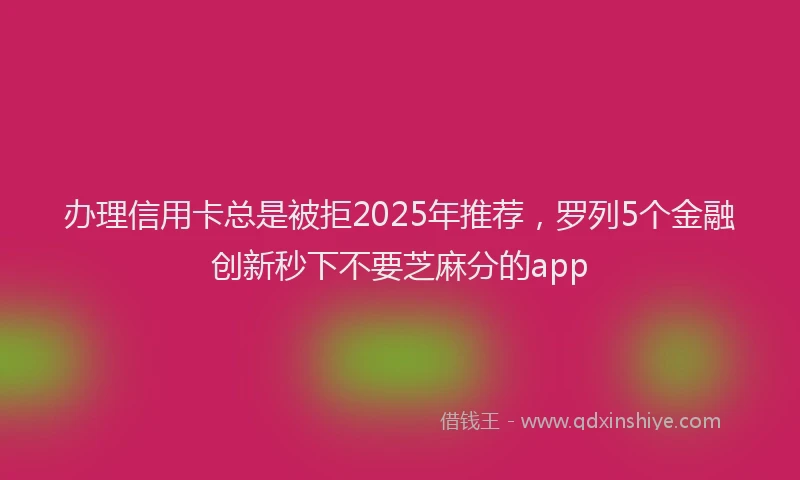 办理信用卡总是被拒2025年推荐，罗列5个金融创新秒下不要芝麻分的app