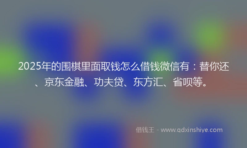 2025年的围棋里面取钱怎么借钱微信有：替你还、京东金融、功夫贷、东方汇、省呗等。