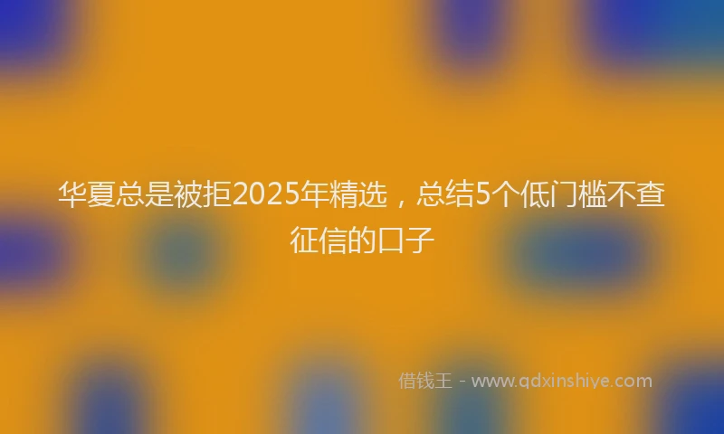 华夏总是被拒2025年精选，总结5个低门槛不查征信的口子