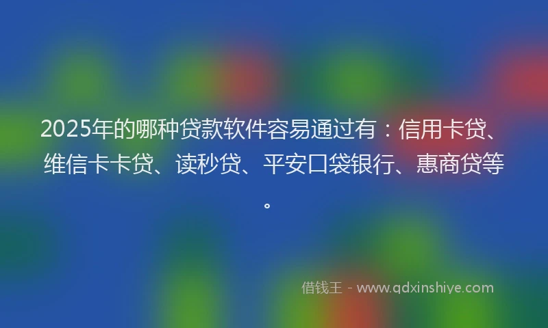 2025年的哪种贷款软件容易通过有：信用卡贷、维信卡卡贷、读秒贷、平安口袋银行、惠商贷等。