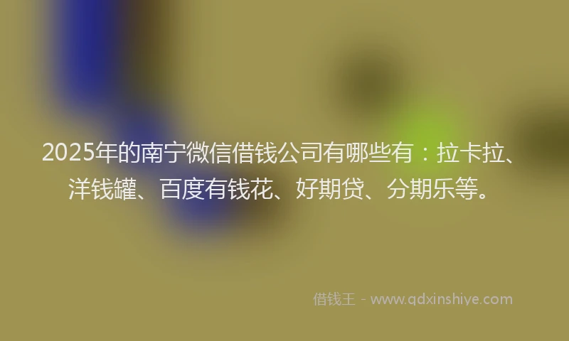 2025年的南宁微信借钱公司有哪些有：拉卡拉、洋钱罐、百度有钱花、好期贷、分期乐等。