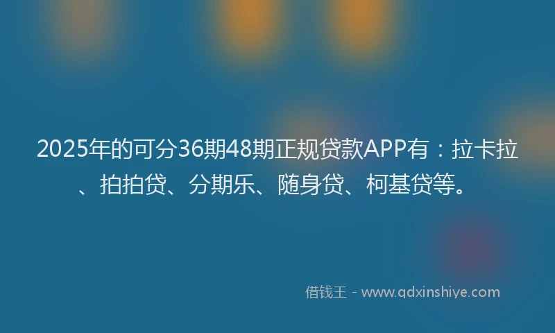 2025年的可分36期48期正规贷款APP有：拉卡拉、拍拍贷、分期乐、随身贷、柯基贷等。
