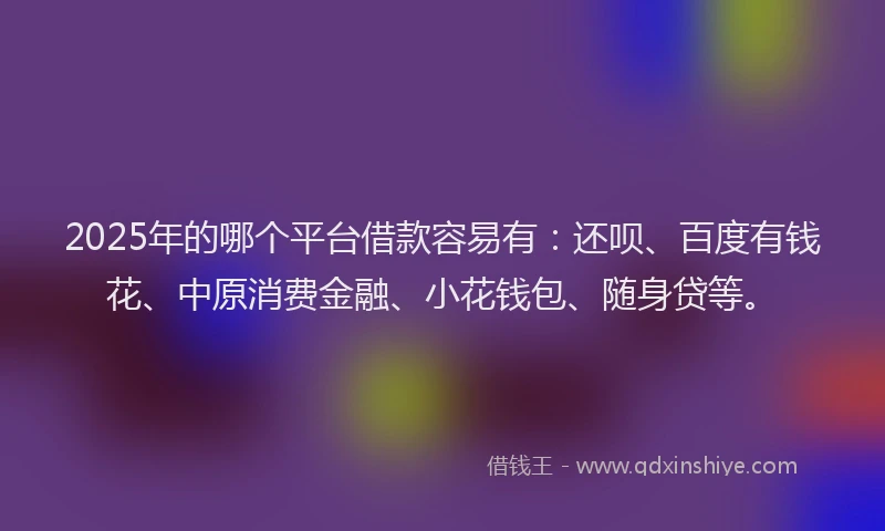 2025年的哪个平台借款容易有：还呗、百度有钱花、中原消费金融、小花钱包、随身贷等。