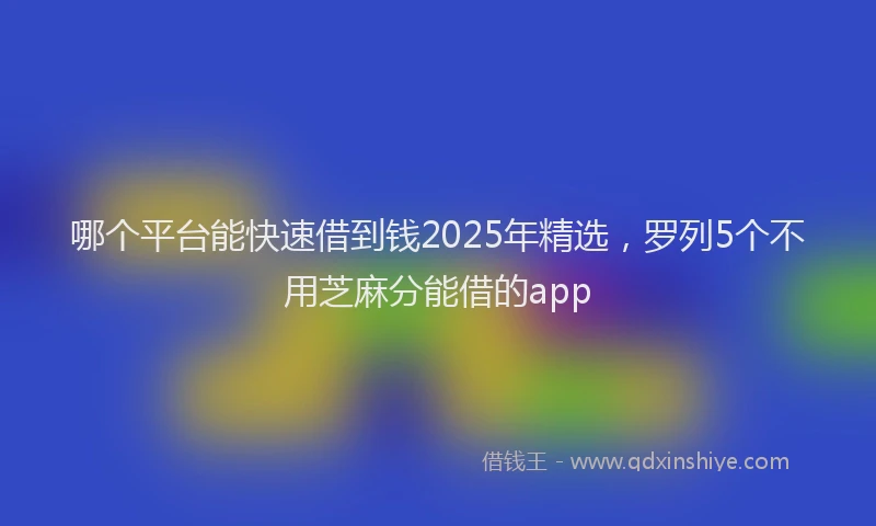 哪个平台能快速借到钱2025年精选，罗列5个不用芝麻分能借的app