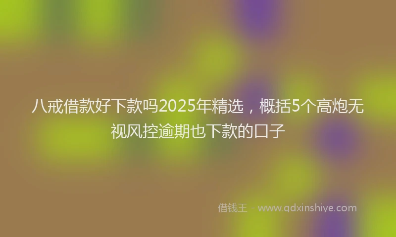 八戒借款好下款吗2025年精选，概括5个高炮无视风控逾期也下款的口子