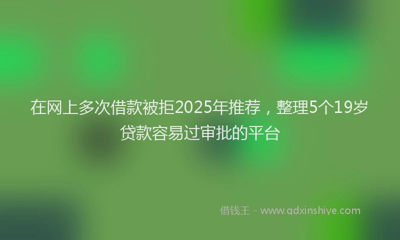 在网上多次借款被拒2025年推荐，整理5个19岁贷款容易过审批的平台