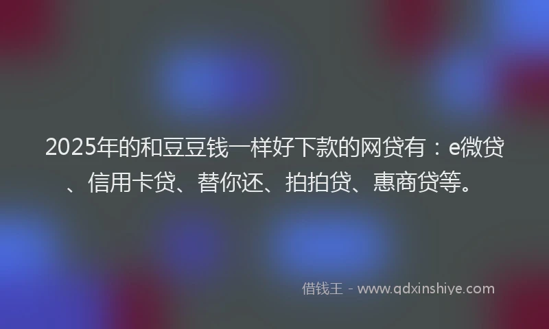 2025年的和豆豆钱一样好下款的网贷有：e微贷、信用卡贷、替你还、拍拍贷、惠商贷等。