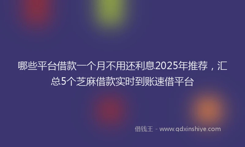 哪些平台借款一个月不用还利息2025年推荐，汇总5个芝麻借款实时到账速借平台
