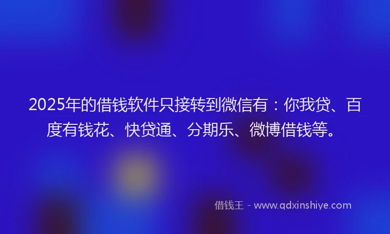 2025年的借钱软件只接转到微信有：你我贷、百度有钱花、快贷通、分期乐、微博借钱等。
