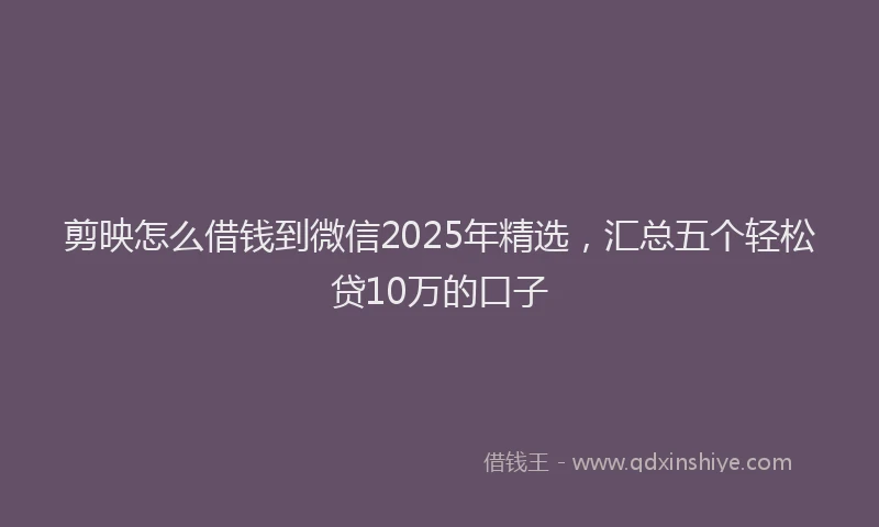 剪映怎么借钱到微信2025年精选，汇总五个轻松贷10万的口子
