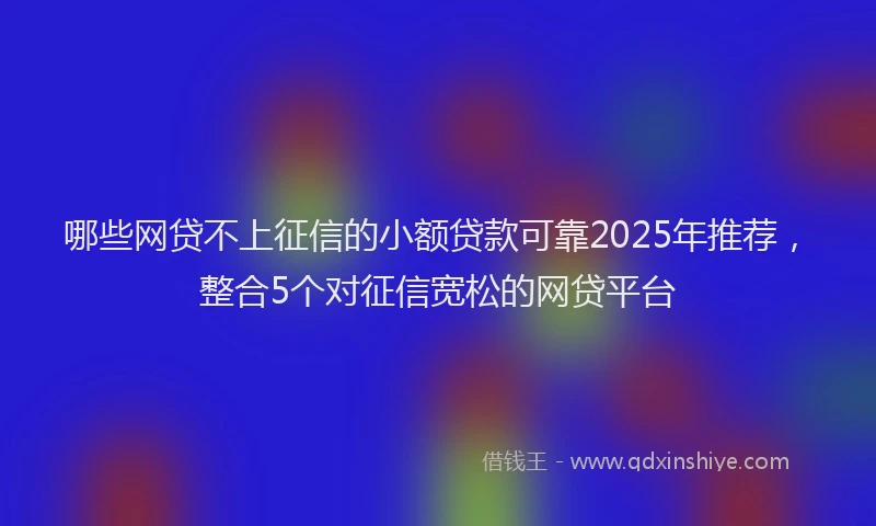 哪些网贷不上征信的小额贷款可靠2025年推荐，整合5个对征信宽松的网贷平台
