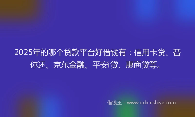 2025年的哪个贷款平台好借钱有：信用卡贷、替你还、京东金融、平安i贷、惠商贷等。