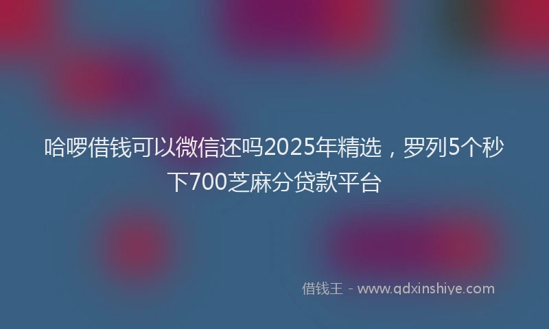 哈啰借钱可以微信还吗2025年精选，罗列5个秒下700芝麻分贷款平台