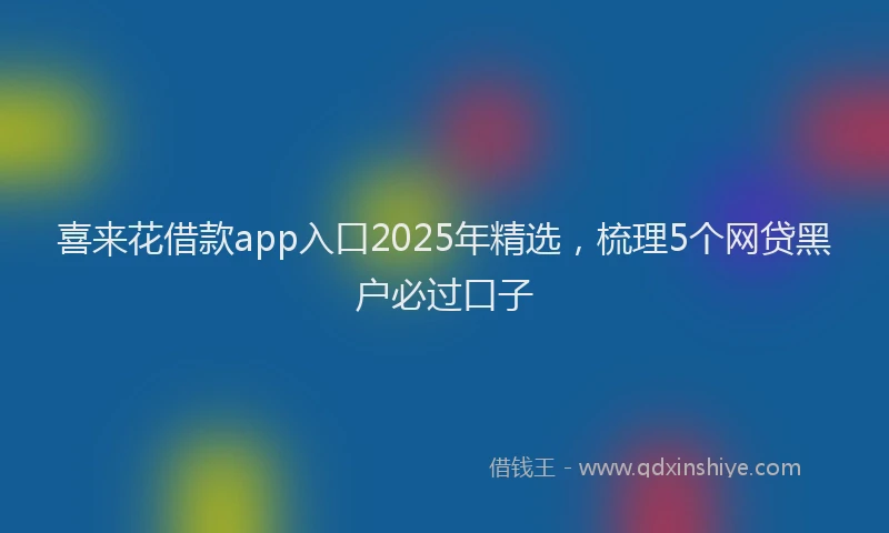 喜来花借款app入口2025年精选，梳理5个网贷黑户必过口子