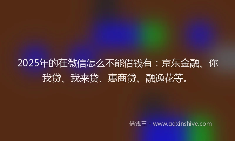 2025年的在微信怎么不能借钱有：京东金融、你我贷、我来贷、惠商贷、融逸花等。