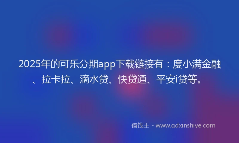 2025年的可乐分期app下载链接有：度小满金融、拉卡拉、滴水贷、快贷通、平安i贷等。