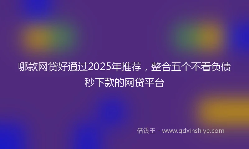 哪款网贷好通过2025年推荐，整合五个不看负债秒下款的网贷平台