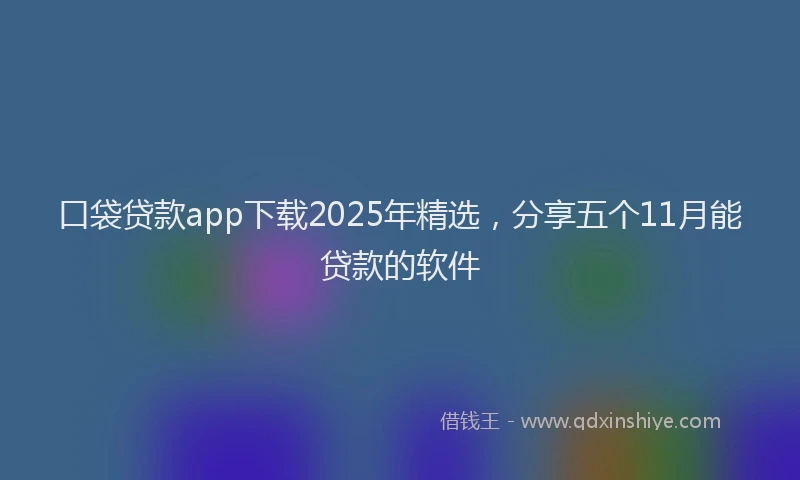 口袋贷款app下载2025年精选，分享五个11月能贷款的软件