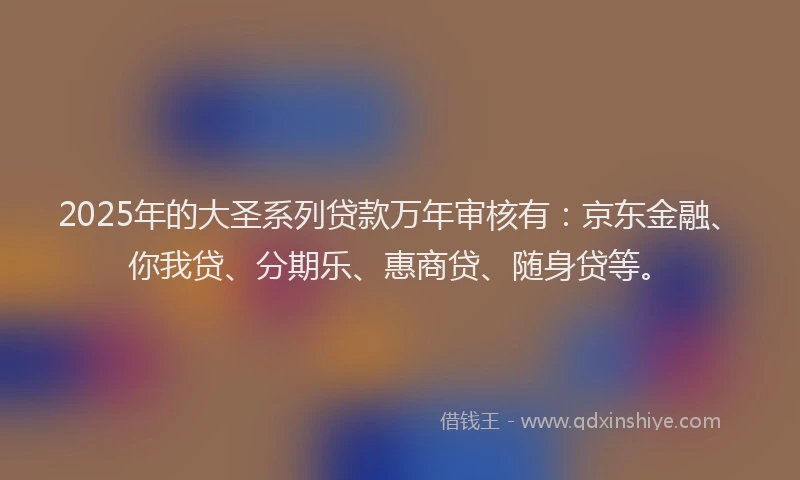 2025年的大圣系列贷款万年审核有：京东金融、你我贷、分期乐、惠商贷、随身贷等。