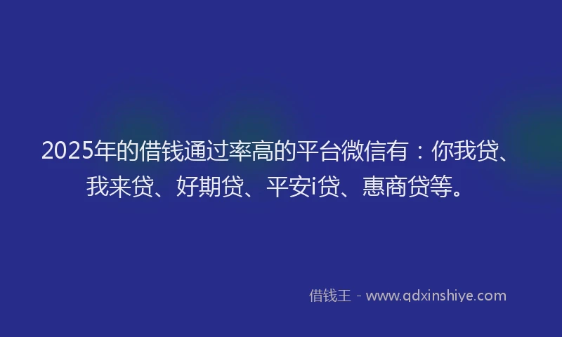 2025年的借钱通过率高的平台微信有：你我贷、我来贷、好期贷、平安i贷、惠商贷等。