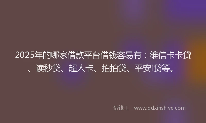 2025年的哪家借款平台借钱容易有：维信卡卡贷、读秒贷、超人卡、拍拍贷、平安i贷等。