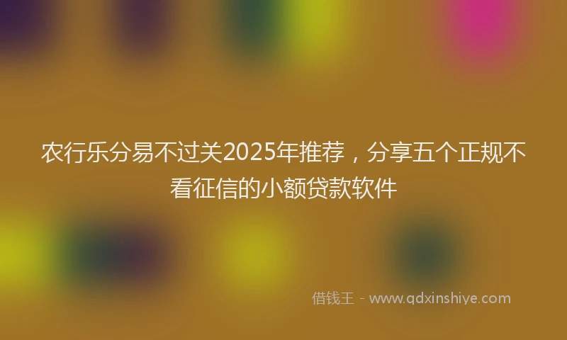 农行乐分易不过关2025年推荐，分享五个正规不看征信的小额贷款软件