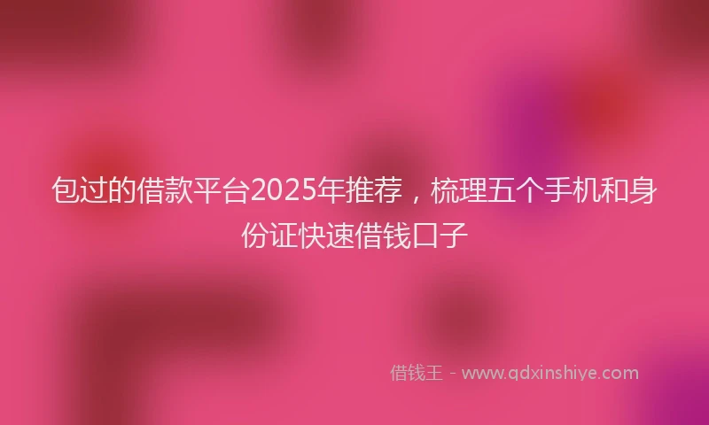 包过的借款平台2025年推荐，梳理五个手机和身份证快速借钱口子