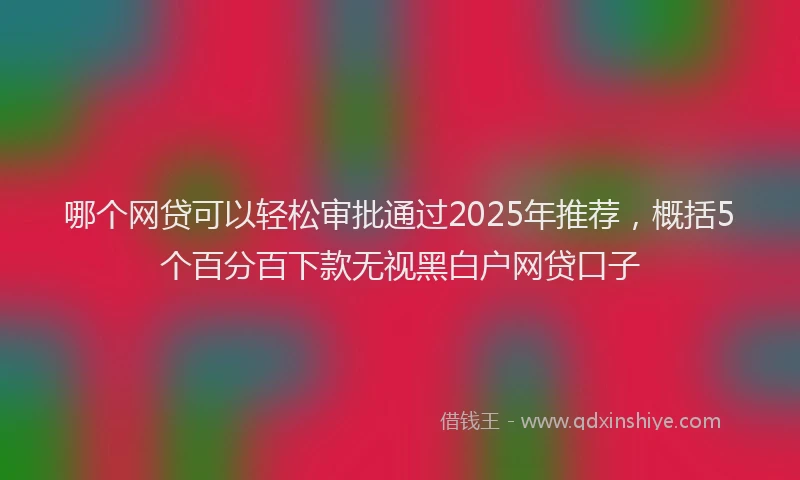 哪个网贷可以轻松审批通过2025年推荐，概括5个百分百下款无视黑白户网贷口子