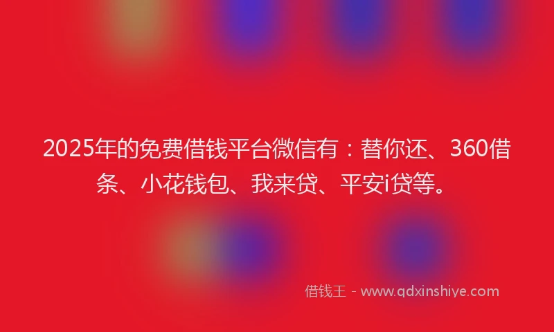 2025年的免费借钱平台微信有：替你还、360借条、小花钱包、我来贷、平安i贷等。
