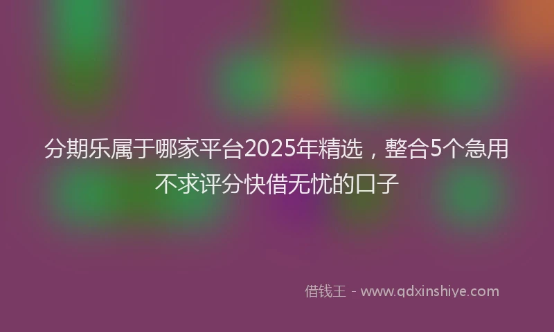 分期乐属于哪家平台2025年精选，整合5个急用不求评分快借无忧的口子