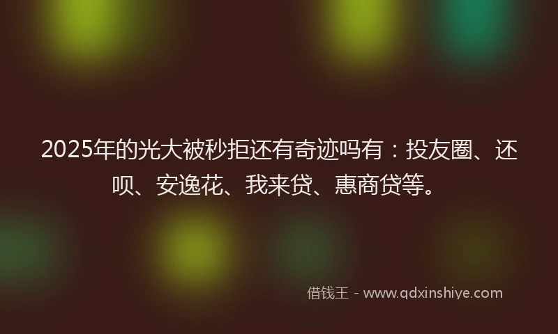 2025年的光大被秒拒还有奇迹吗有：投友圈、还呗、安逸花、我来贷、惠商贷等。