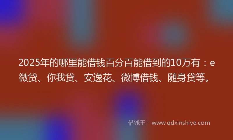 2025年的哪里能借钱百分百能借到的10万有：e微贷、你我贷、安逸花、微博借钱、随身贷等。
