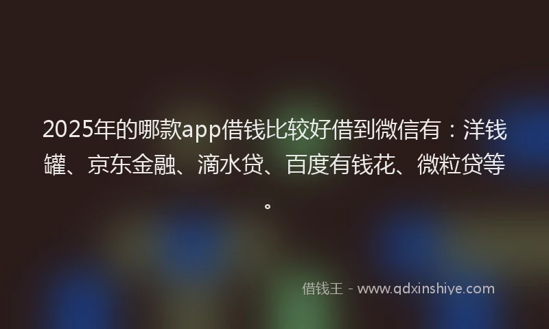 2025年的哪款app借钱比较好借到微信有：洋钱罐、京东金融、滴水贷、百度有钱花、微粒贷等。