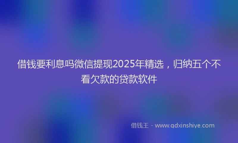 借钱要利息吗微信提现2025年精选，归纳五个不看欠款的贷款软件