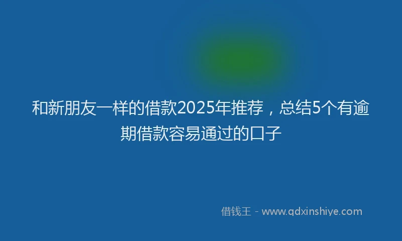 和新朋友一样的借款2025年推荐，总结5个有逾期借款容易通过的口子