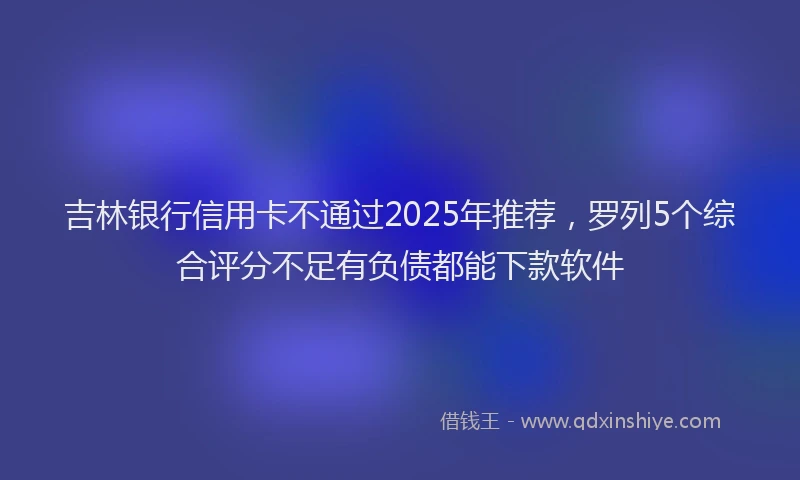 吉林银行信用卡不通过2025年推荐，罗列5个综合评分不足有负债都能下款软件