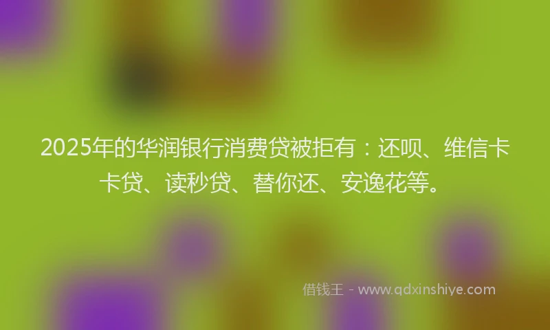 2025年的华润银行消费贷被拒有：还呗、维信卡卡贷、读秒贷、替你还、安逸花等。
