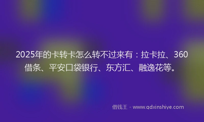 2025年的卡转卡怎么转不过来有：拉卡拉、360借条、平安口袋银行、东方汇、融逸花等。