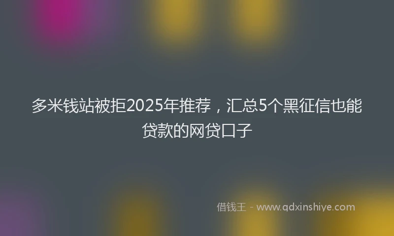多米钱站被拒2025年推荐，汇总5个黑征信也能贷款的网贷口子