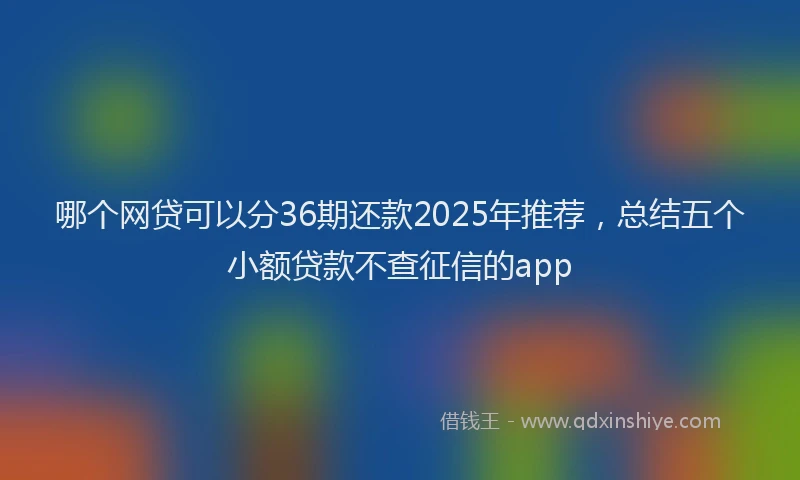 哪个网贷可以分36期还款2025年推荐，总结五个小额贷款不查征信的app