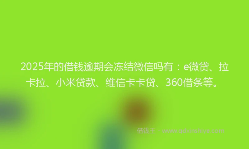 2025年的借钱逾期会冻结微信吗有：e微贷、拉卡拉、小米贷款、维信卡卡贷、360借条等。
