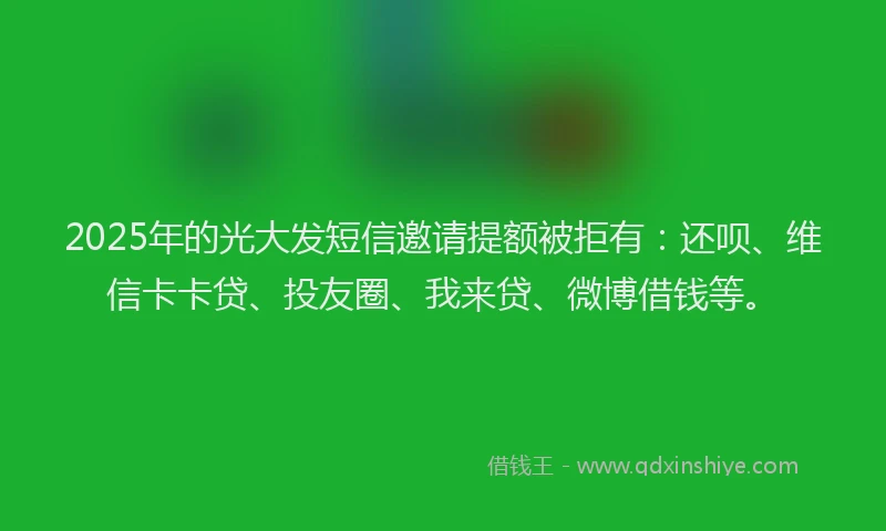 2025年的光大发短信邀请提额被拒有：还呗、维信卡卡贷、投友圈、我来贷、微博借钱等。