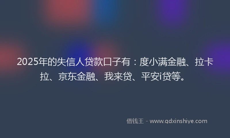 2025年的失信人贷款口子有：度小满金融、拉卡拉、京东金融、我来贷、平安i贷等。