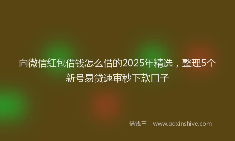 向微信红包借钱怎么借的2025年精选，整理5个新号易贷速审秒下款口子