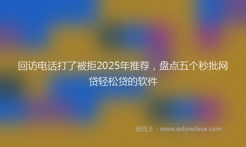 回访电话打了被拒2025年推荐，盘点五个秒批网贷轻松贷的软件